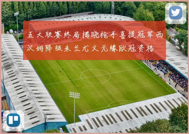 五大联赛终局揭晓枪手喜提冠军西汉姆降级米兰尤文无缘欧冠资格