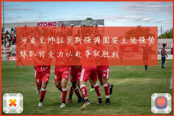 河南主帅拉莫斯强调国安主场强势球队将全力以赴争取胜利