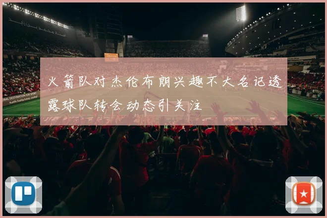 火箭队对杰伦布朗兴趣不大名记透露球队转会动态引关注