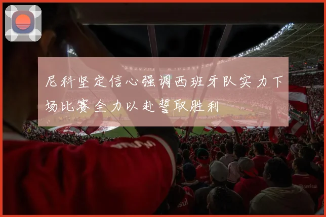 尼科坚定信心强调西班牙队实力下场比赛全力以赴誓取胜利