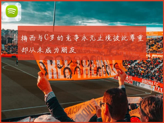 梅西与C罗的竞争永无止境彼此尊重却从未成为朋友