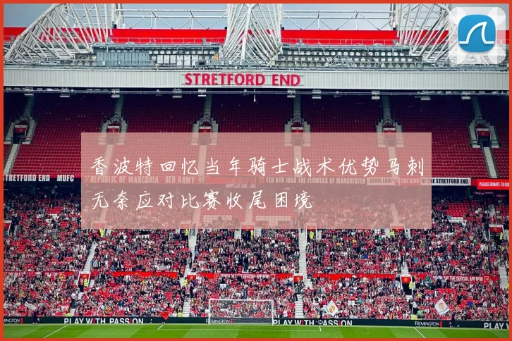 香波特回忆当年骑士战术优势马刺无奈应对比赛收尾困境