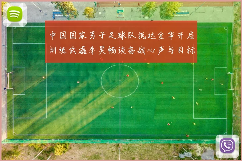 中国国家男子足球队抵达金华开启训练武磊李昊畅谈备战心声与目标