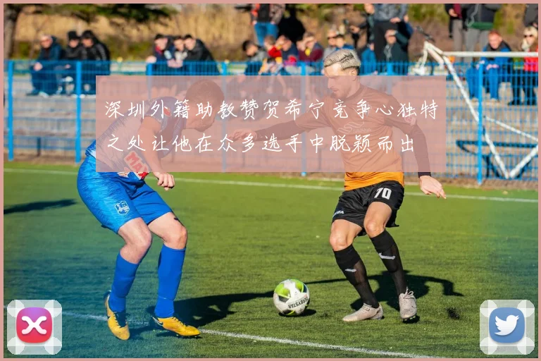深圳外籍助教赞贺希宁竞争心独特之处让他在众多选手中脱颖而出
