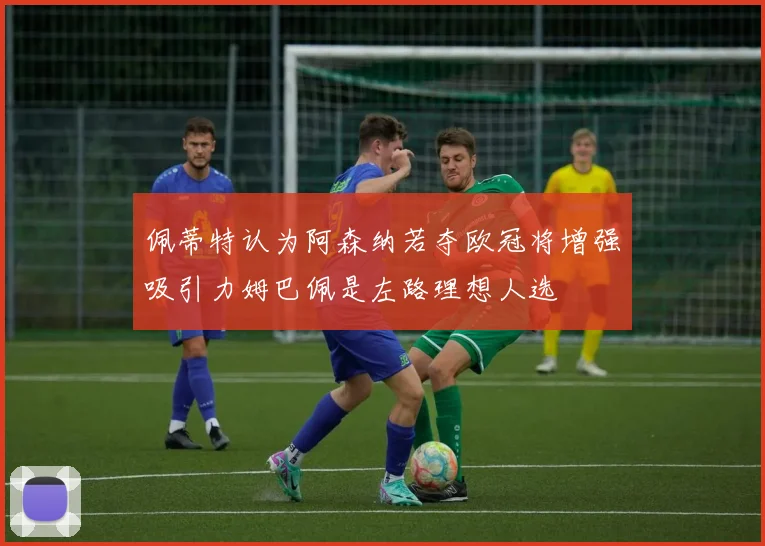 佩蒂特认为阿森纳若夺欧冠将增强吸引力姆巴佩是左路理想人选