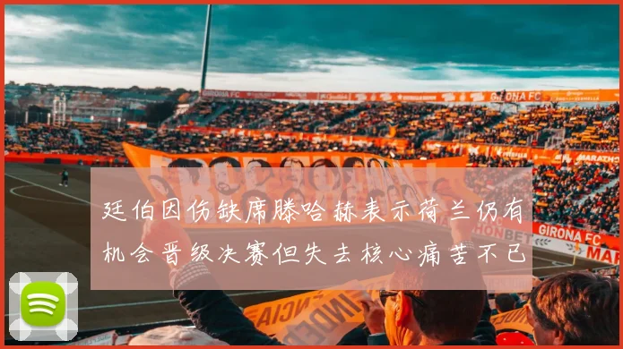廷伯因伤缺席滕哈赫表示荷兰仍有机会晋级决赛但失去核心痛苦不已