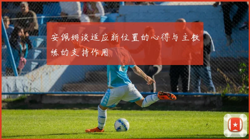 安佩姆谈适应新位置的心得与主教练的支持作用