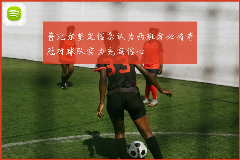 普比尔坚定信念认为西班牙必将夺冠对球队实力充满信心