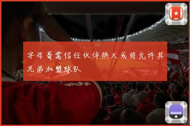 字母哥需信任伙伴热火或将允许其兄弟加盟球队