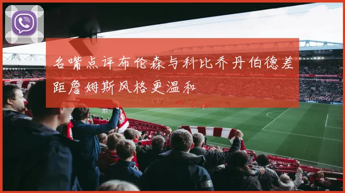 名嘴点评布伦森与科比乔丹伯德差距詹姆斯风格更温和