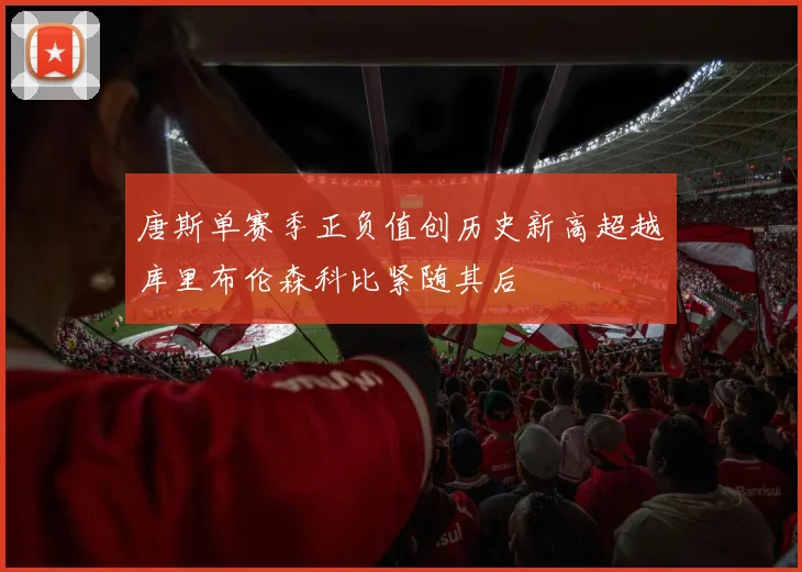 唐斯单赛季正负值创历史新高超越库里布伦森科比紧随其后