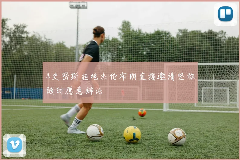 A史密斯拒绝杰伦布朗直播邀请坚称随时愿意辩论